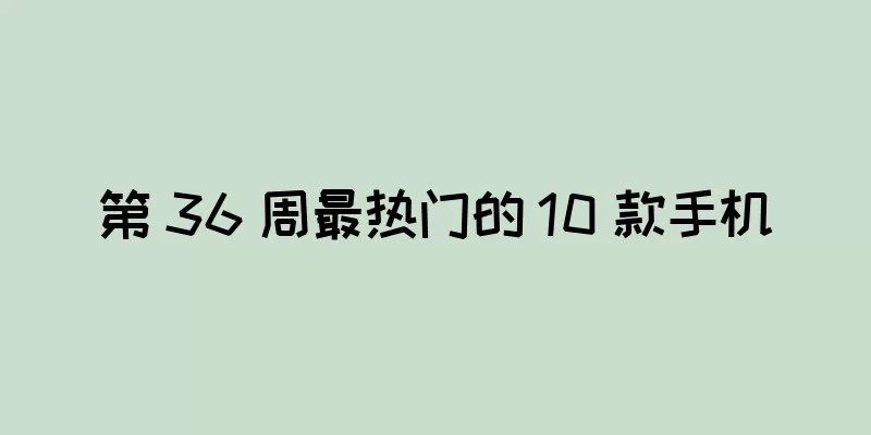 第 36 周最热门的 10 款手机