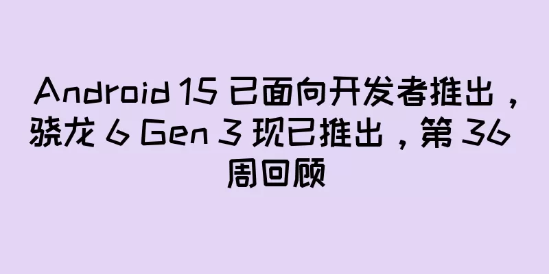 Android 15 已面向开发者推出，骁龙 6 Gen 3 现已推出，第 36 周回顾