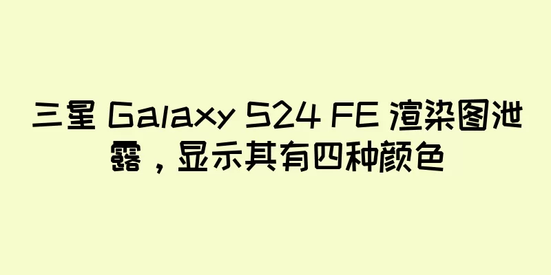 三星 Galaxy S24 FE 渲染图泄露，显示其有四种颜色